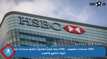 1000 حسابات مغمورة.. HSBC يتخذ قراراً مفاجئاً بإغلاق حسابات كبار أثرياء الخليج والعرب